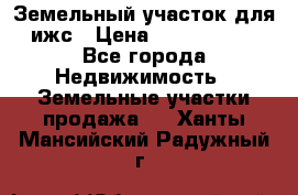 Земельный участок для ижс › Цена ­ 1 400 000 - Все города Недвижимость » Земельные участки продажа   . Ханты-Мансийский,Радужный г.